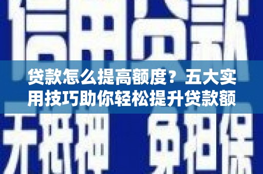崇左贷款怎么提高额度？五大实用技巧助你轻松提升贷款额度