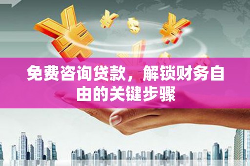 崇左免费咨询贷款，解锁财务自由的关键步骤