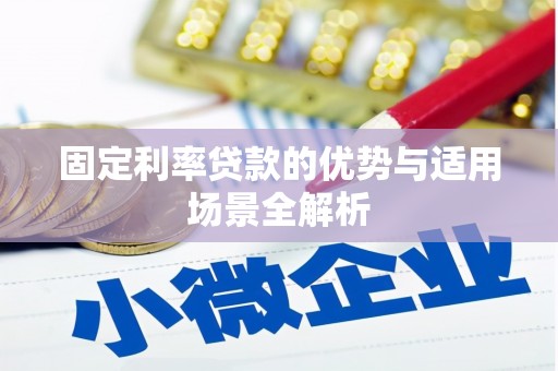 崇左固定利率贷款的优势与适用场景全解析