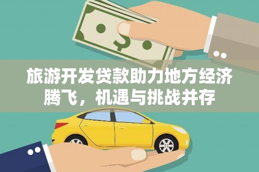 崇左旅游开发贷款助力地方经济腾飞，机遇与挑战并存