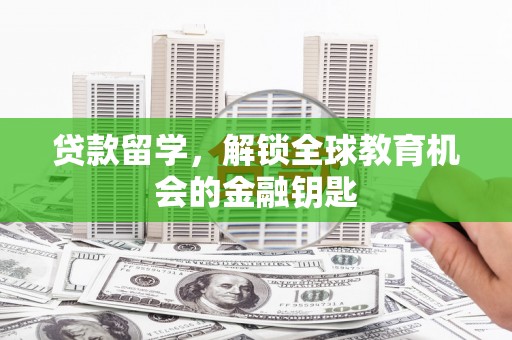 崇左贷款留学，解锁全球教育机会的金融钥匙