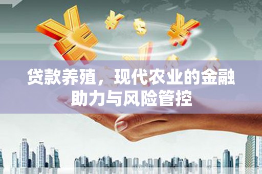 崇左贷款养殖，现代农业的金融助力与风险管控