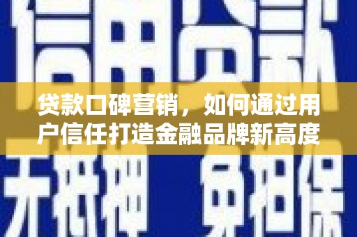 崇左贷款口碑营销，如何通过用户信任打造金融品牌新高度