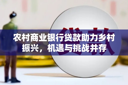 崇左农村商业银行贷款助力乡村振兴，机遇与挑战并存