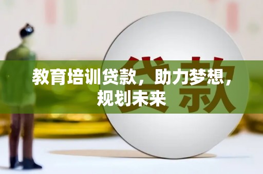 崇左教育培训贷款，助力梦想，规划未来