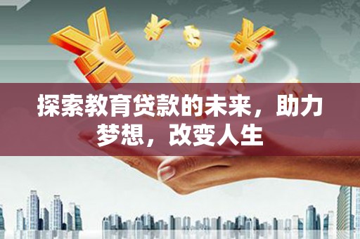 崇左探索教育贷款的未来，助力梦想，改变人生