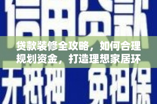 崇左贷款装修全攻略，如何合理规划资金，打造理想家居环境