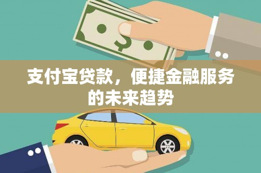 崇左支付宝贷款，便捷金融服务的未来趋势