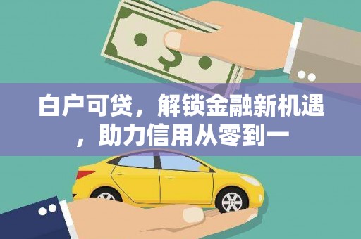 崇左白户可贷，解锁金融新机遇，助力信用从零到一