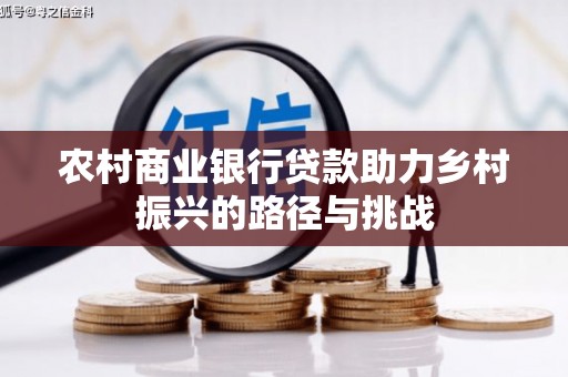 崇左农村商业银行贷款助力乡村振兴的路径与挑战