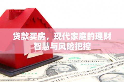 崇左贷款买房，现代家庭的理财智慧与风险把控