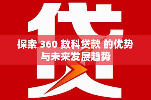 崇左探索 360 数科贷款 的优势与未来发展趋势