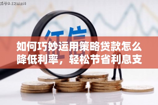 崇左如何巧妙运用策略贷款怎么降低利率，轻松节省利息支出