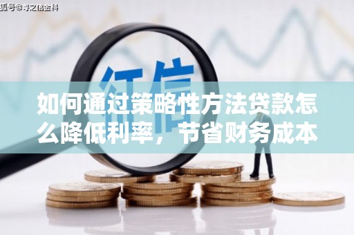 崇左如何通过策略性方法贷款怎么降低利率，节省财务成本