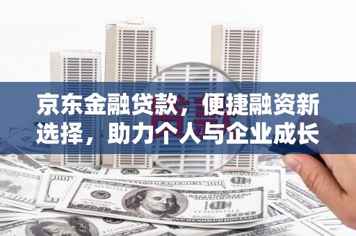 崇左京东金融贷款，便捷融资新选择，助力个人与企业成长