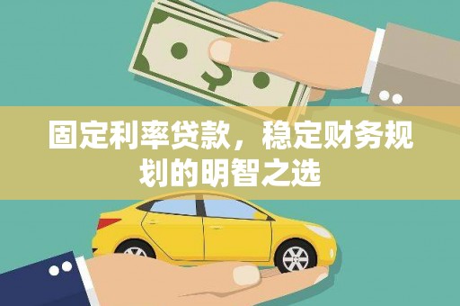 崇左固定利率贷款，稳定财务规划的明智之选