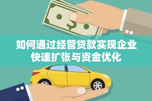 崇左如何通过经营贷款实现企业快速扩张与资金优化