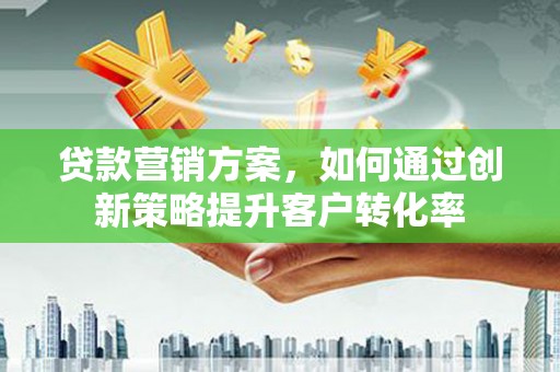崇左贷款营销方案，如何通过创新策略提升客户转化率