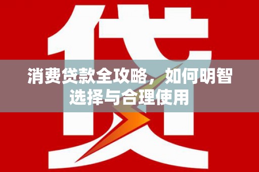崇左消费贷款全攻略，如何明智选择与合理使用
