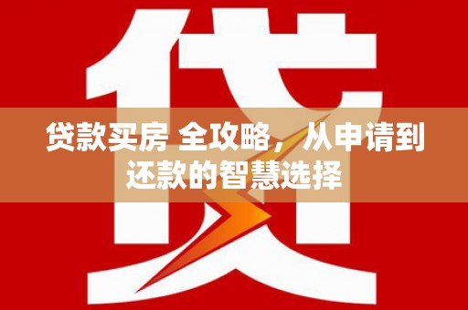 崇左贷款买房 全攻略，从申请到还款的智慧选择