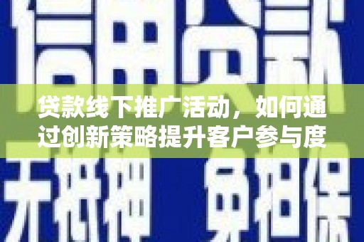 崇左贷款线下推广活动，如何通过创新策略提升客户参与度