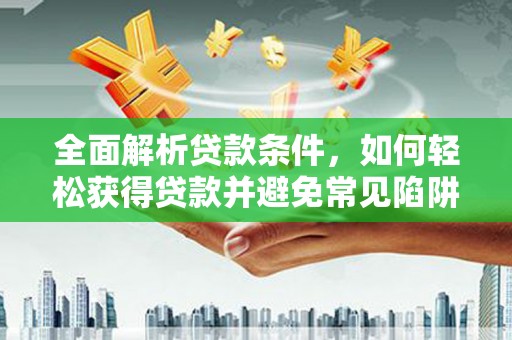 崇左全面解析贷款条件，如何轻松获得贷款并避免常见陷阱