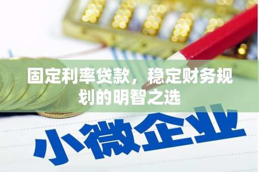 崇左固定利率贷款，稳定财务规划的明智之选