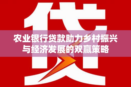崇左农业银行贷款助力乡村振兴与经济发展的双赢策略