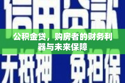 崇左公积金贷，购房者的财务利器与未来保障