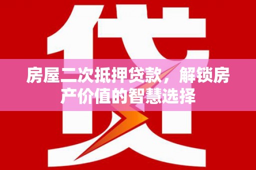 崇左房屋二次抵押贷款，解锁房产价值的智慧选择