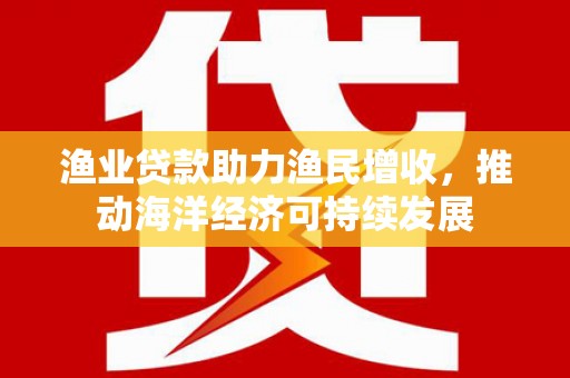 崇左渔业贷款助力渔民增收，推动海洋经济可持续发展