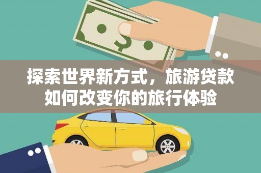 崇左探索世界新方式，旅游贷款如何改变你的旅行体验