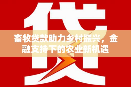 崇左畜牧贷款助力乡村振兴，金融支持下的农业新机遇
