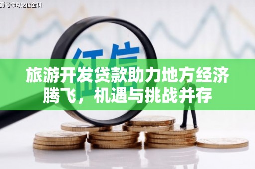 崇左旅游开发贷款助力地方经济腾飞，机遇与挑战并存