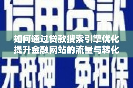 崇左如何通过贷款搜索引擎优化提升金融网站的流量与转化率