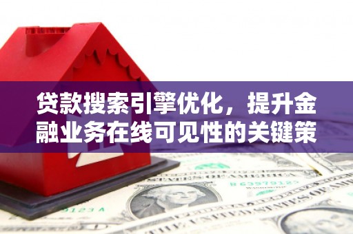 崇左贷款搜索引擎优化，提升金融业务在线可见性的关键策略