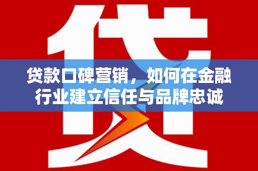 崇左贷款口碑营销，如何在金融行业建立信任与品牌忠诚