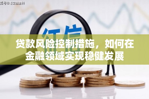 崇左贷款风险控制措施，如何在金融领域实现稳健发展