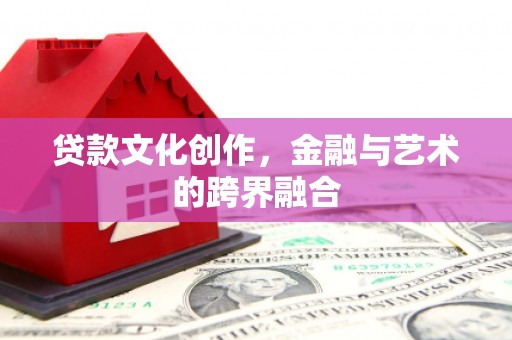 崇左贷款文化创作，金融与艺术的跨界融合