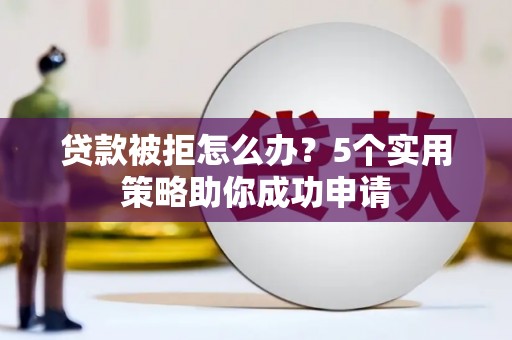 崇左贷款被拒怎么办？5个实用策略助你成功申请