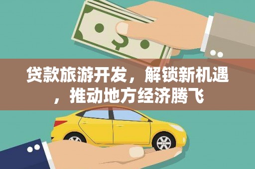 崇左贷款旅游开发，解锁新机遇，推动地方经济腾飞
