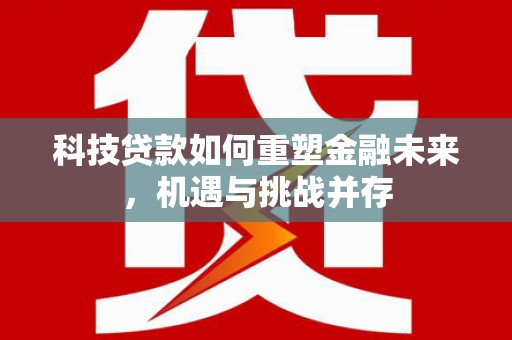 崇左科技贷款如何重塑金融未来，机遇与挑战并存
