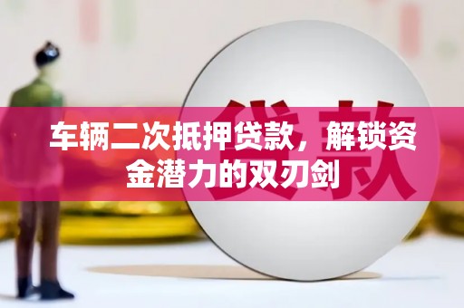 崇左车辆二次抵押贷款，解锁资金潜力的双刃剑