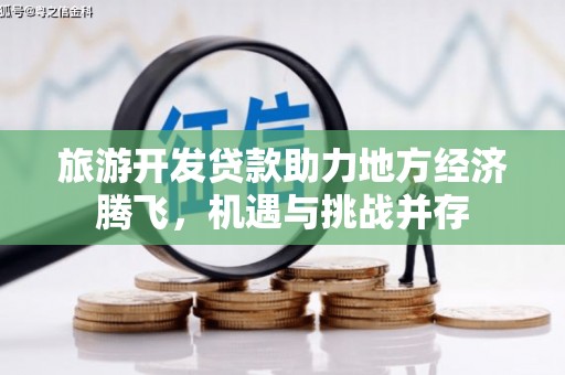崇左旅游开发贷款助力地方经济腾飞，机遇与挑战并存