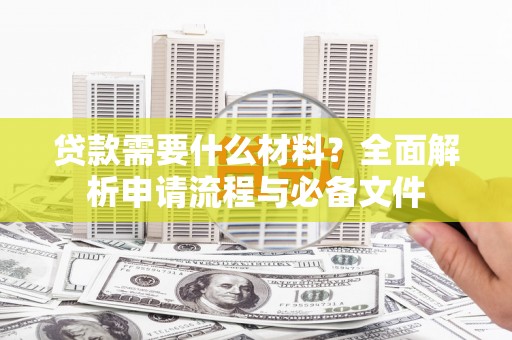 崇左贷款需要什么材料？全面解析申请流程与必备文件