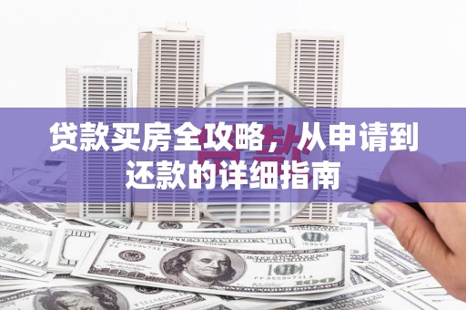 崇左贷款买房全攻略，从申请到还款的详细指南