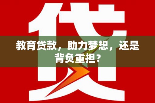 崇左教育贷款，助力梦想，还是背负重担？