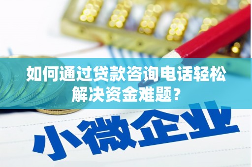 崇左如何通过贷款咨询电话轻松解决资金难题？