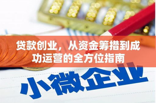 崇左贷款创业，从资金筹措到成功运营的全方位指南
