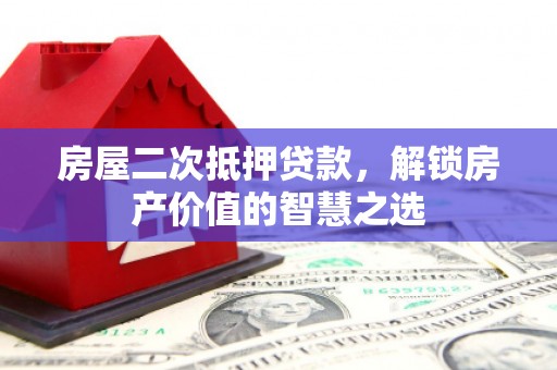 崇左房屋二次抵押贷款，解锁房产价值的智慧之选